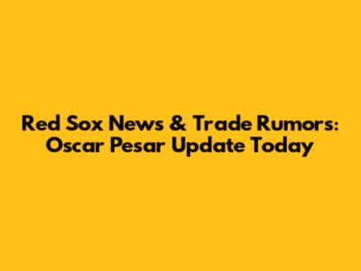 Red Sox News & Trade Rumors: Oscar Pesar Update Today