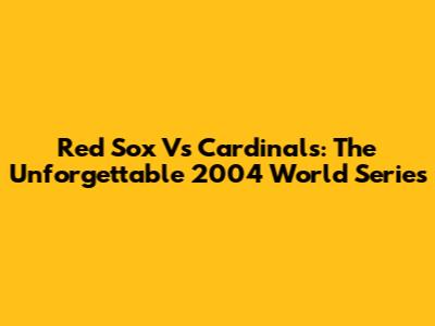 Red Sox Vs Cardinals: The Unforgettable 2004 World Series
