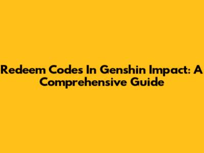 Redeem Codes In Genshin Impact: A Comprehensive Guide