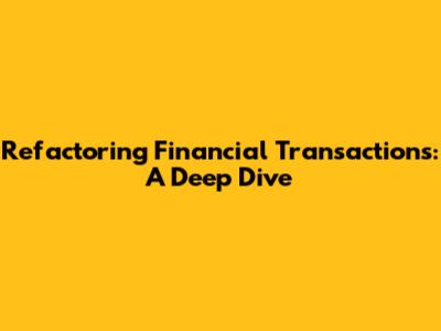 Refactoring Financial Transactions: A Deep Dive