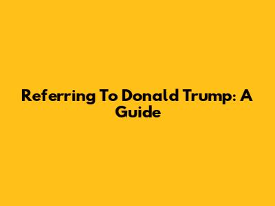 Referring To Donald Trump: A Guide