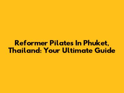 Reformer Pilates In Phuket, Thailand: Your Ultimate Guide