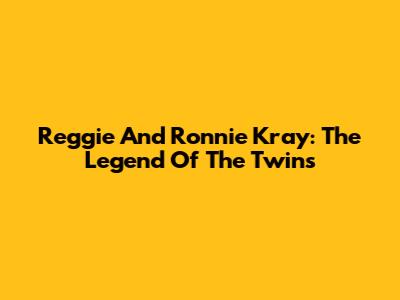 Reggie And Ronnie Kray: The Legend Of The Twins