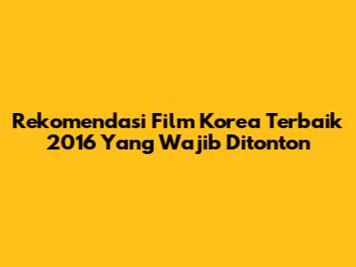 Rekomendasi Film Korea Terbaik 2016 Yang Wajib Ditonton