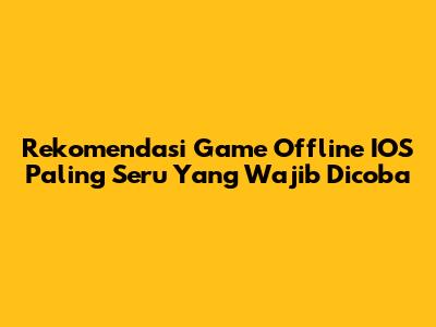 Rekomendasi Game Offline IOS Paling Seru Yang Wajib Dicoba