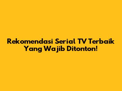 Rekomendasi Serial TV Terbaik Yang Wajib Ditonton!