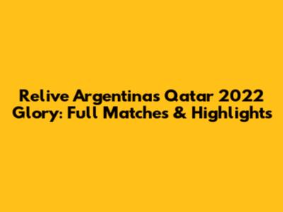 Relive Argentina's Qatar 2022 Glory: Full Matches & Highlights