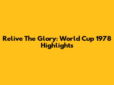 Relive The Glory: World Cup 1978 Highlights