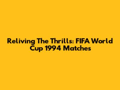 Reliving The Thrills: FIFA World Cup 1994 Matches