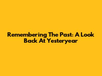 Remembering The Past: A Look Back At Yesteryear