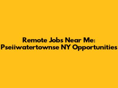 Remote Jobs Near Me: Pseiiwatertownse NY Opportunities