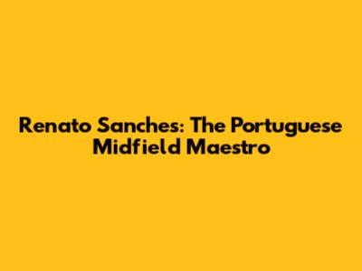 Renato Sanches: The Portuguese Midfield Maestro
