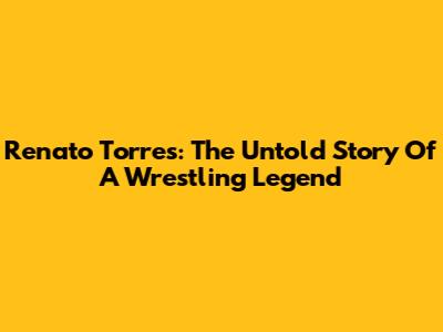 Renato Torres: The Untold Story Of A Wrestling Legend