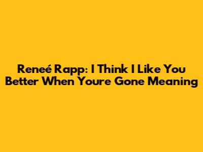 Reneé Rapp: I Think I Like You Better When You're Gone Meaning