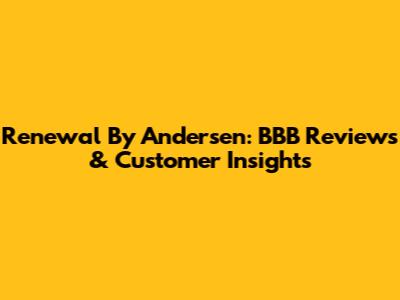 Renewal By Andersen: BBB Reviews & Customer Insights