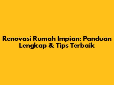Renovasi Rumah Impian: Panduan Lengkap & Tips Terbaik