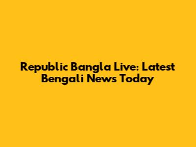 Republic Bangla Live: Latest Bengali News Today