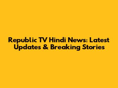 Republic TV Hindi News: Latest Updates & Breaking Stories