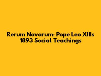 Rerum Novarum: Pope Leo XIII's 1893 Social Teachings