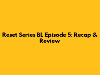 Reset Series BL Episode 5: Recap & Review