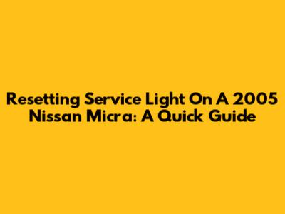 Resetting Service Light On A 2005 Nissan Micra: A Quick Guide