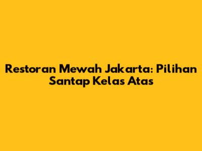 Restoran Mewah Jakarta: Pilihan Santap Kelas Atas