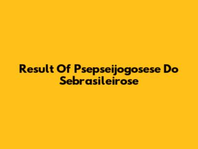 Result Of Psepseijogosese Do Sebrasileirose