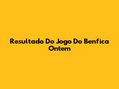 Resultado Do Jogo Do Benfica Ontem