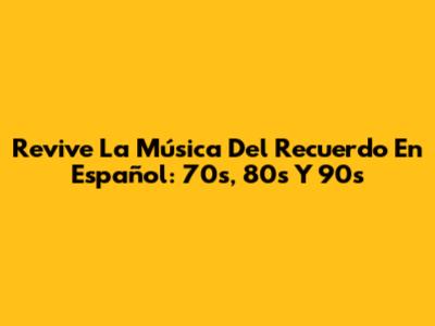 Revive La Música Del Recuerdo En Español: 70s, 80s Y 90s