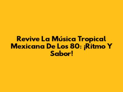 Revive La Música Tropical Mexicana De Los 80: ¡Ritmo Y Sabor!