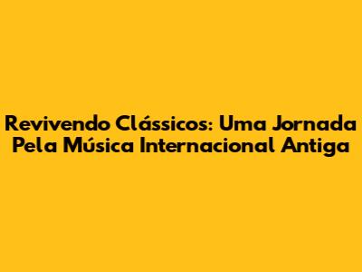 Revivendo Clássicos: Uma Jornada Pela Música Internacional Antiga