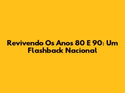 Revivendo Os Anos 80 E 90: Um Flashback Nacional