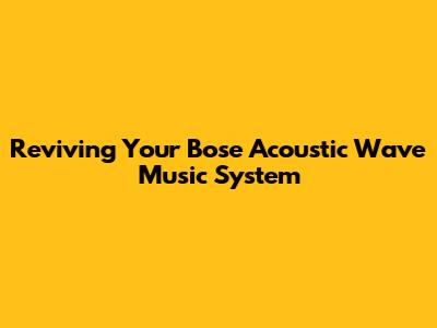 Reviving Your Bose Acoustic Wave Music System