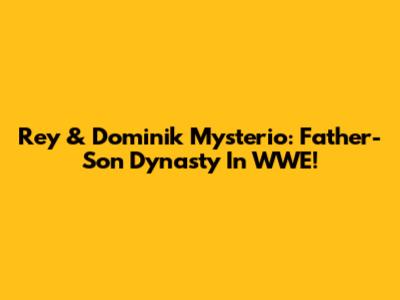 Rey & Dominik Mysterio: Father-Son Dynasty In WWE!