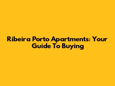 Ribeira Porto Apartments: Your Guide To Buying