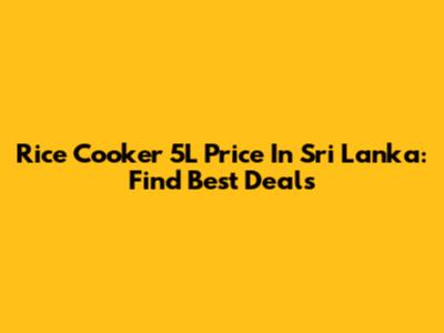 Rice Cooker 5L Price In Sri Lanka: Find Best Deals
