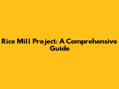 Rice Mill Project: A Comprehensive Guide