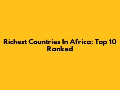 Richest Countries In Africa: Top 10 Ranked