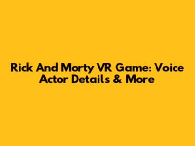 Rick And Morty VR Game: Voice Actor Details & More