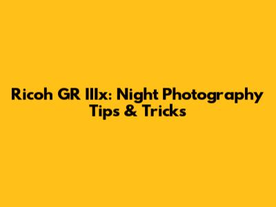 Ricoh GR IIIx: Night Photography Tips & Tricks