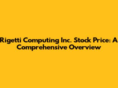 Rigetti Computing Inc. Stock Price: A Comprehensive Overview