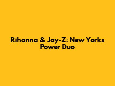 Rihanna & Jay-Z: New York's Power Duo