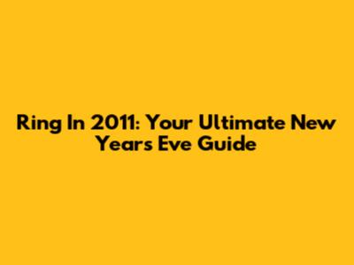 Ring In 2011: Your Ultimate New Year's Eve Guide