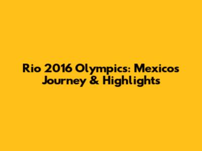 Rio 2016 Olympics: Mexico's Journey & Highlights