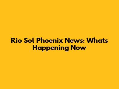 Rio Sol Phoenix News: What's Happening Now