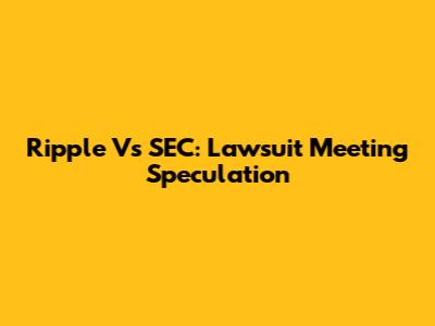 Ripple Vs SEC: Lawsuit Meeting Speculation