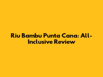 Riu Bambu Punta Cana: All-Inclusive Review