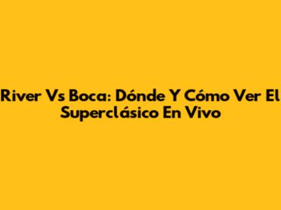 River Vs Boca: Dónde Y Cómo Ver El Superclásico En Vivo
