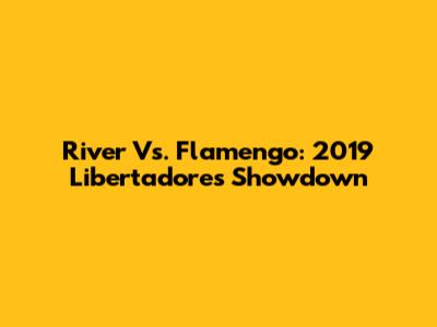 River Vs. Flamengo: 2019 Libertadores Showdown