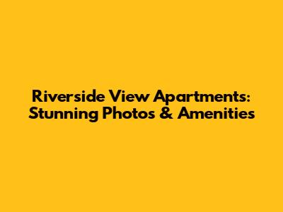Riverside View Apartments: Stunning Photos & Amenities